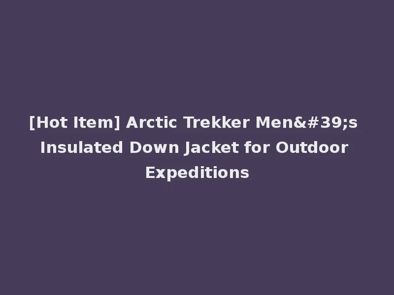 [Hot Item] Arctic Trekker Men's Insulated Down Jacket for Outdoor Expeditions