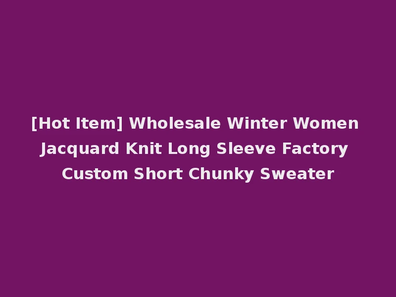 [Hot Item] Wholesale Winter Women Jacquard Knit Long Sleeve Factory Custom Short Chunky Sweater