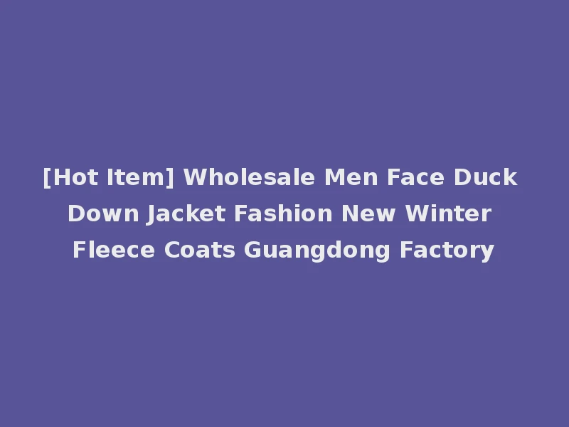 [Hot Item] Wholesale Men Face Duck Down Jacket Fashion New Winter Fleece Coats Guangdong Factory