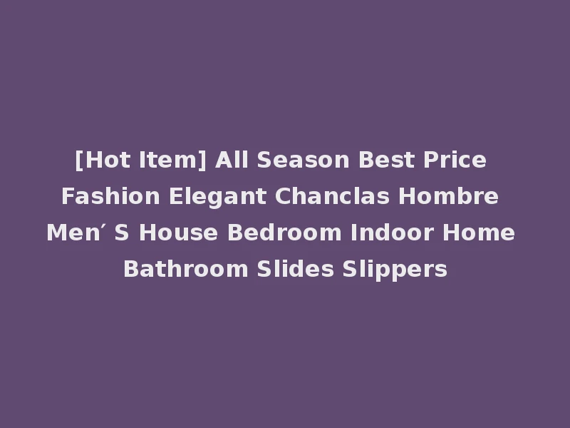 [Hot Item] All Season Best Price Fashion Elegant Chanclas Hombre Men′ S House Bedroom Indoor Home Bathroom Slides Slippers