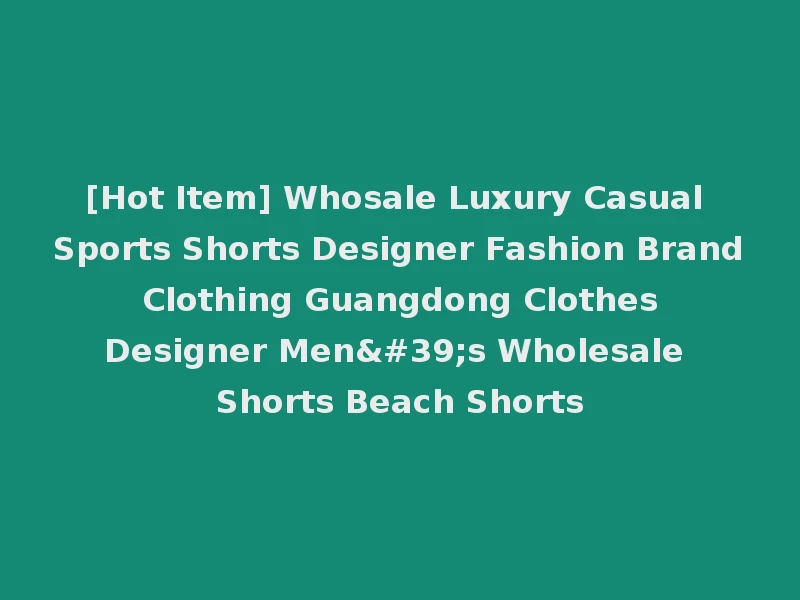 [Hot Item] Whosale Luxury Casual Sports Shorts Designer Fashion Brand Clothing Guangdong Clothes Designer Men's Wholesale Shorts Beach Shorts