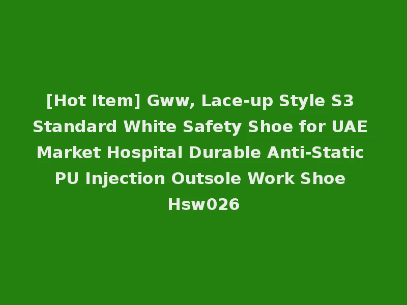 [Hot Item] Gww, Lace-up Style S3 Standard White Safety Shoe for UAE Market Hospital Durable Anti-Static PU Injection Outsole Work Shoe Hsw026