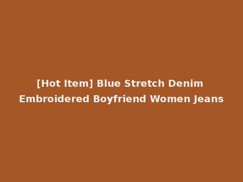 [Hot Item] Blue Stretch Denim Embroidered Boyfriend Women Jeans