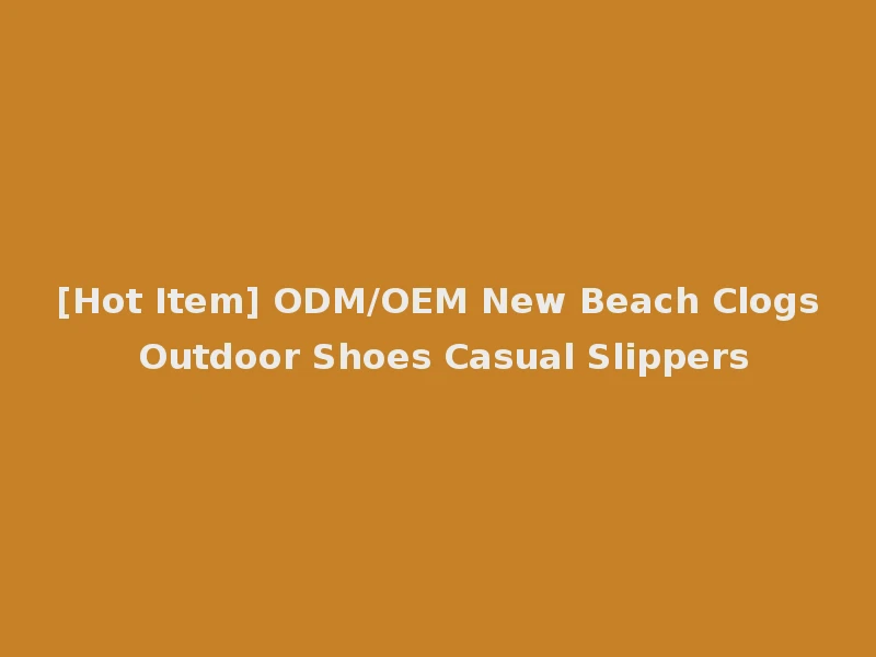 [Hot Item] ODM/OEM New Beach Clogs Outdoor Shoes Casual Slippers
