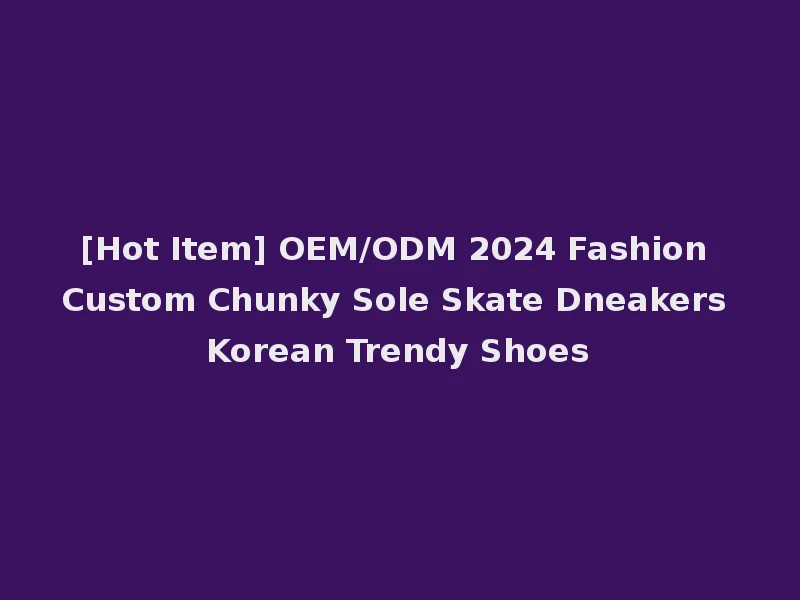 [Hot Item] OEM/ODM 2024 Fashion Custom Chunky Sole Skate Dneakers Korean Trendy Shoes