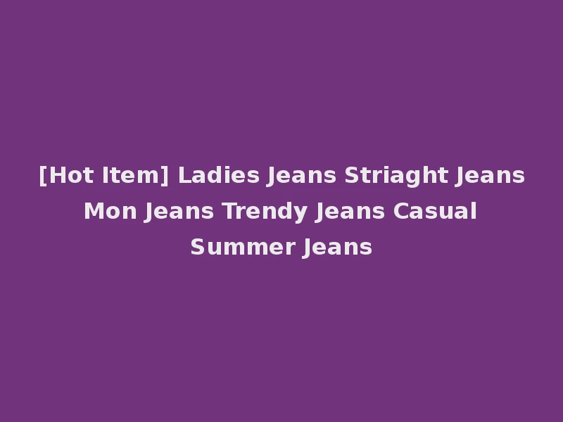 [Hot Item] Ladies Jeans Striaght Jeans Mon Jeans Trendy Jeans Casual Summer Jeans