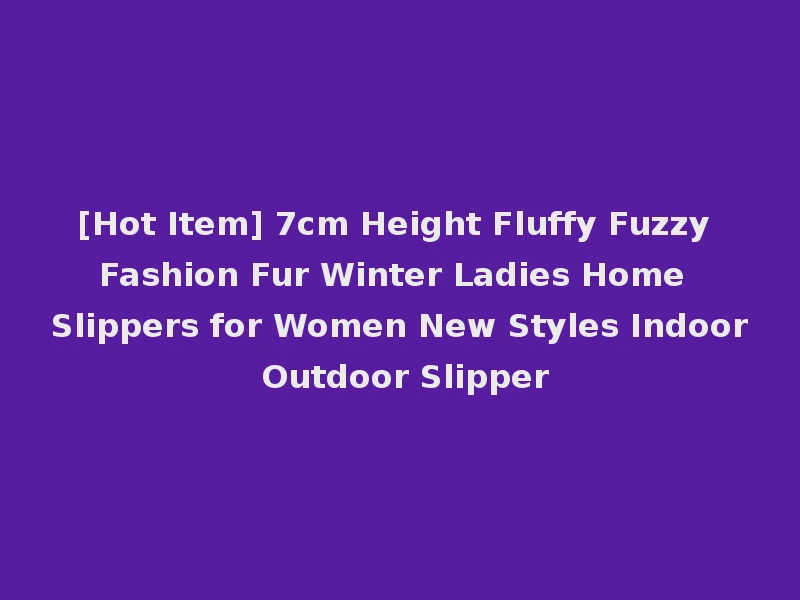 [Hot Item] 7cm Height Fluffy Fuzzy Fashion Fur Winter Ladies Home Slippers for Women New Styles Indoor Outdoor Slipper