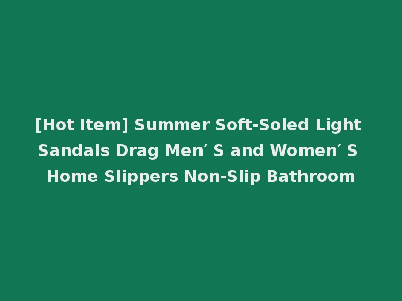 [Hot Item] Summer Soft-Soled Light Sandals Drag Men′ S and Women′ S Home Slippers Non-Slip Bathroom