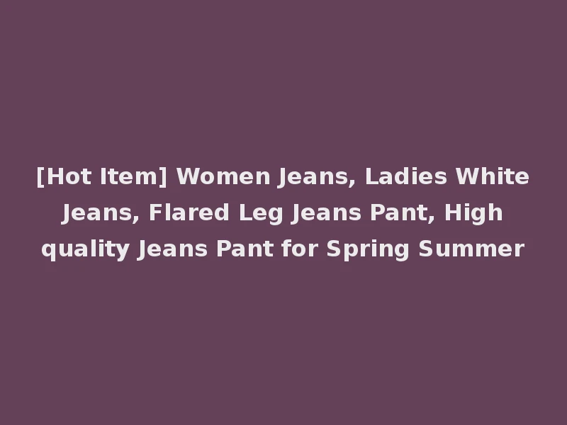 [Hot Item] Women Jeans, Ladies White Jeans, Flared Leg Jeans Pant, High quality Jeans Pant for Spring Summer