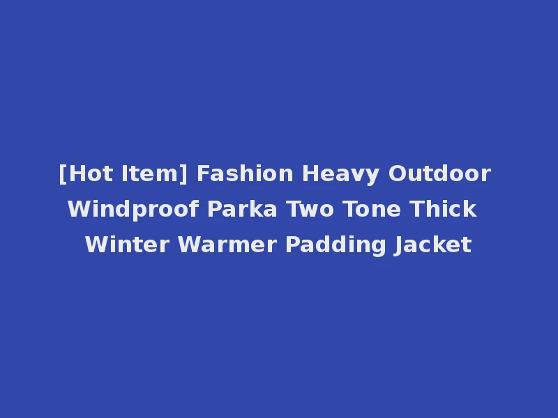[Hot Item] Fashion Heavy Outdoor Windproof Parka Two Tone Thick Winter Warmer Padding Jacket