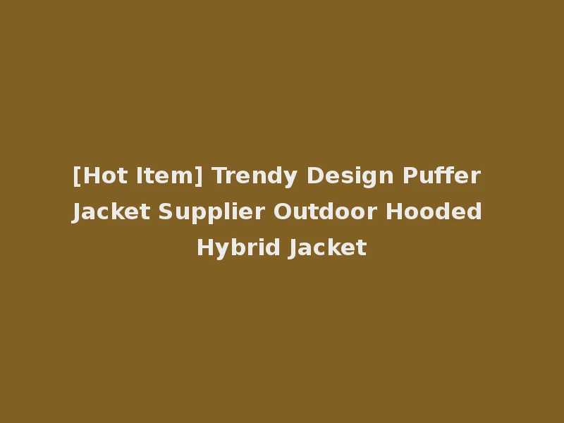 [Hot Item] Trendy Design Puffer Jacket Supplier Outdoor Hooded Hybrid Jacket