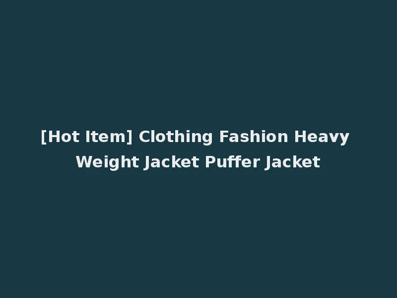 [Hot Item] Clothing Fashion Heavy Weight Jacket Puffer Jacket