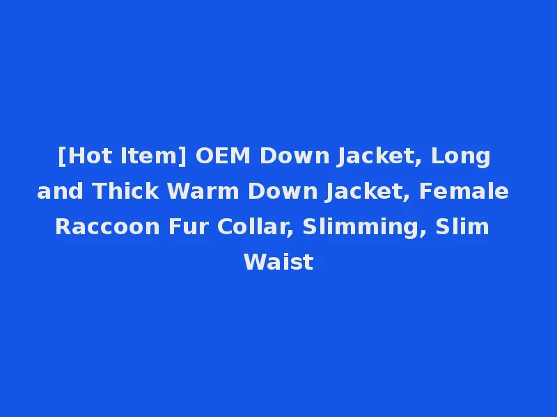 [Hot Item] OEM Down Jacket, Long and Thick Warm Down Jacket, Female Raccoon Fur Collar, Slimming, Slim Waist