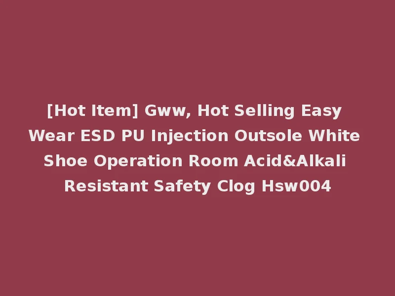 [Hot Item] Gww, Hot Selling Easy Wear ESD PU Injection Outsole White Shoe Operation Room Acid&Alkali Resistant Safety Clog Hsw004