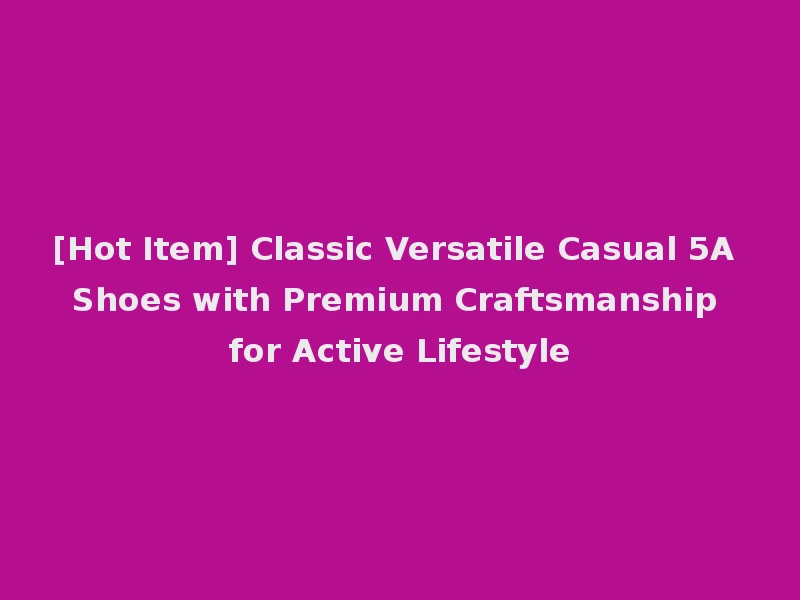 [Hot Item] Classic Versatile Casual 5A Shoes with Premium Craftsmanship for Active Lifestyle
