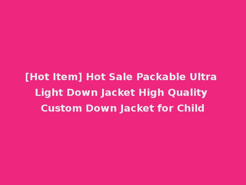 [Hot Item] Hot Sale Packable Ultra Light Down Jacket High Quality Custom Down Jacket for Child