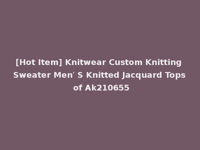 [Hot Item] Knitwear Custom Knitting Sweater Men′ S Knitted Jacquard Tops of Ak210655