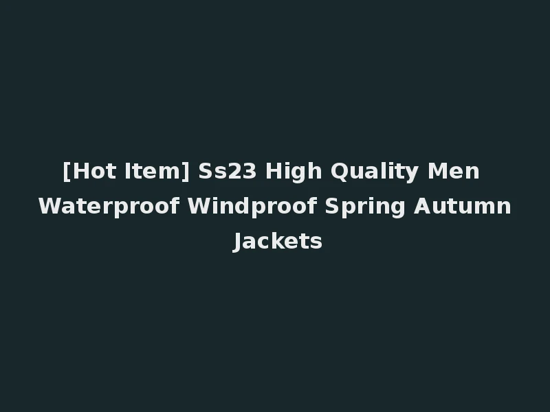 [Hot Item] Ss23 High Quality Men Waterproof Windproof Spring Autumn Jackets