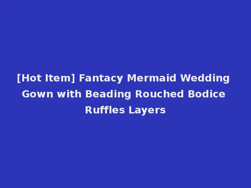 [Hot Item] Fantacy Mermaid Wedding Gown with Beading Rouched Bodice Ruffles Layers