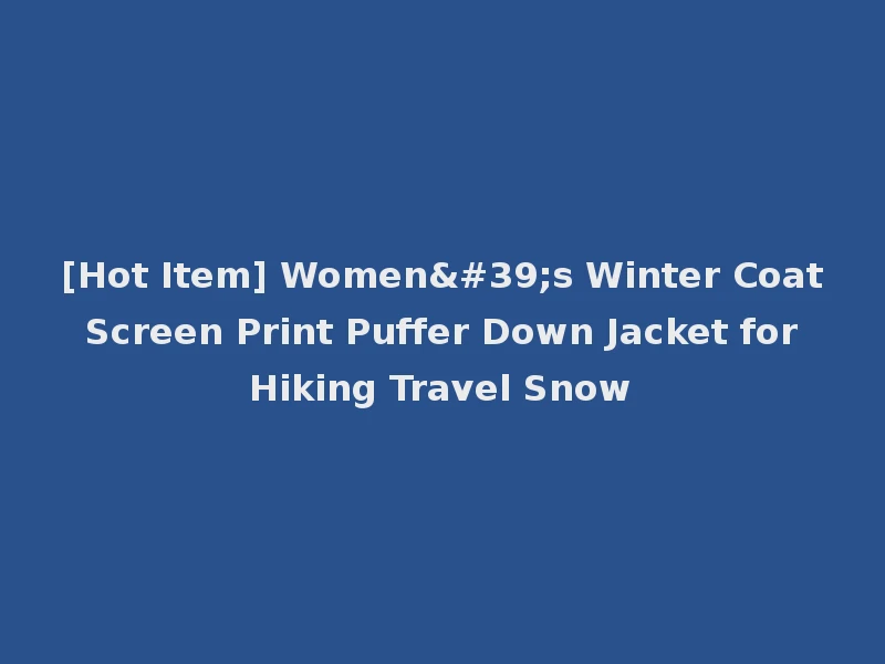 [Hot Item] Women's Winter Coat Screen Print Puffer Down Jacket for Hiking Travel Snow
