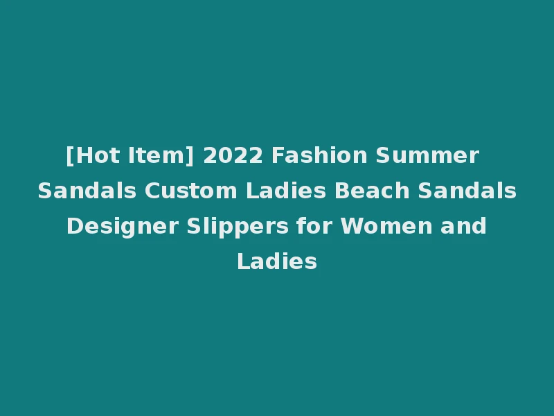 [Hot Item] 2022 Fashion Summer Sandals Custom Ladies Beach Sandals Designer Slippers for Women and Ladies