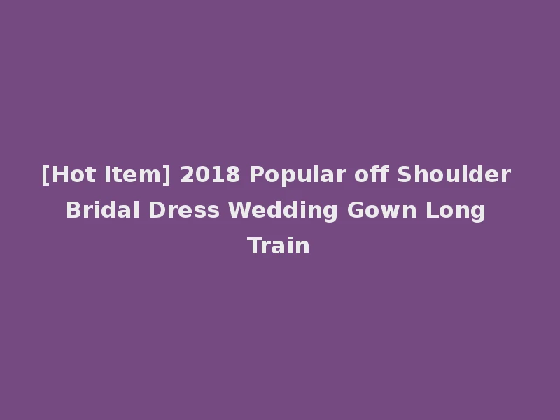 [Hot Item] 2018 Popular off Shoulder Bridal Dress Wedding Gown Long Train