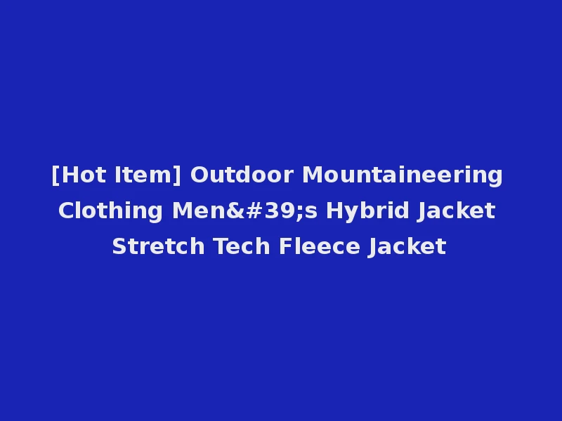 [Hot Item] Outdoor Mountaineering Clothing Men's Hybrid Jacket Stretch Tech Fleece Jacket