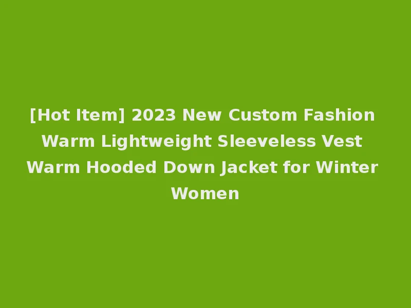 [Hot Item] 2023 New Custom Fashion Warm Lightweight Sleeveless Vest Warm Hooded Down Jacket for Winter Women