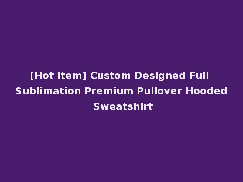 [Hot Item] Custom Designed Full Sublimation Premium Pullover Hooded Sweatshirt