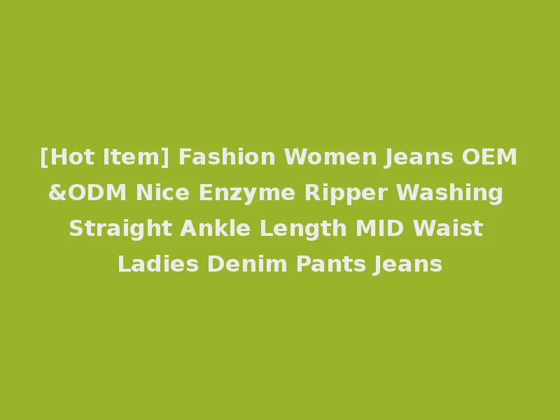 [Hot Item] Fashion Women Jeans OEM&ODM Nice Enzyme Ripper Washing Straight Ankle Length MID Waist Ladies Denim Pants Jeans