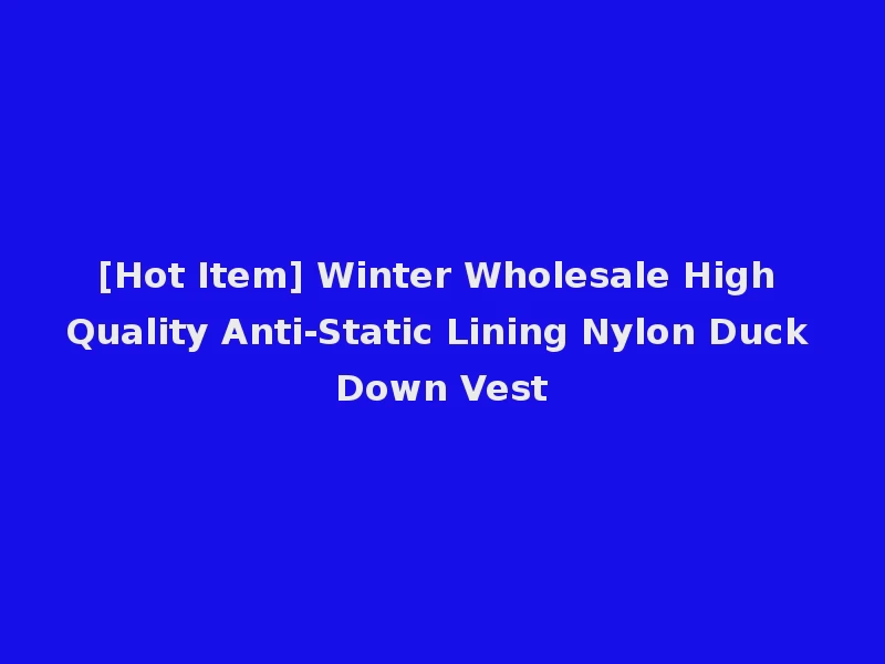 [Hot Item] Winter Wholesale High Quality Anti-Static Lining Nylon Duck Down Vest