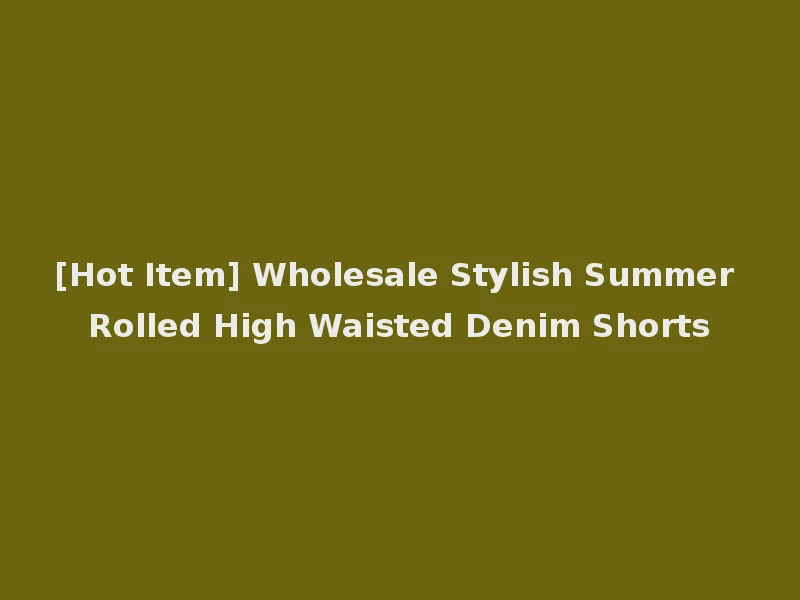 [Hot Item] Wholesale Stylish Summer Rolled High Waisted Denim Shorts