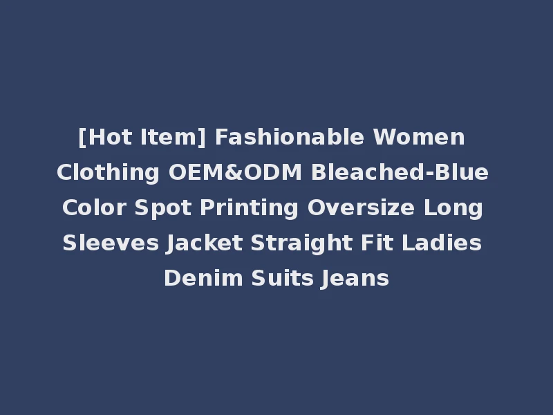 [Hot Item] Fashionable Women Clothing OEM&ODM Bleached-Blue Color Spot Printing Oversize Long Sleeves Jacket Straight Fit Ladies Denim Suits Jeans