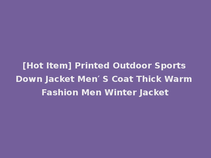 [Hot Item] Printed Outdoor Sports Down Jacket Men′ S Coat Thick Warm Fashion Men Winter Jacket