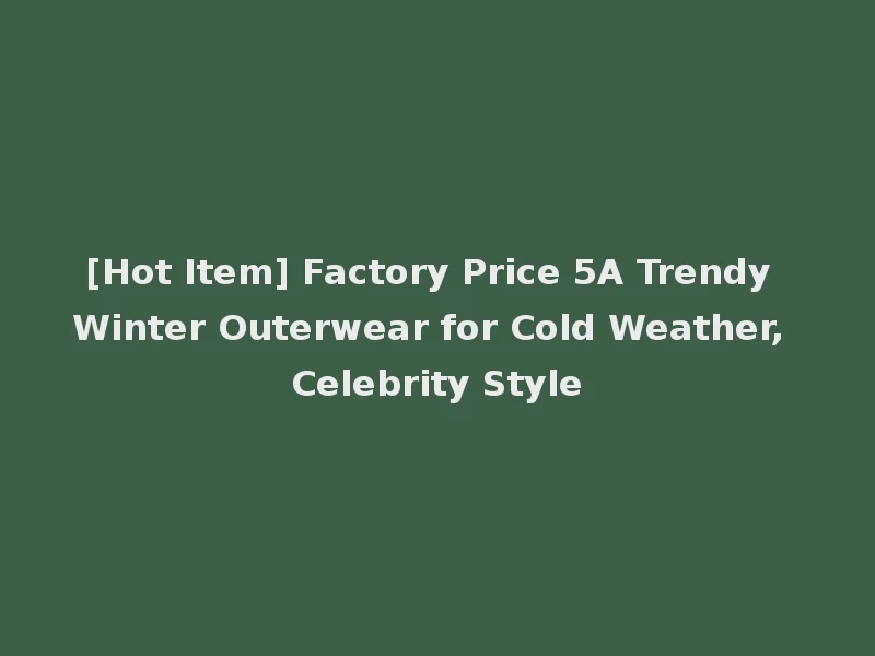 [Hot Item] Factory Price 5A Trendy Winter Outerwear for Cold Weather, Celebrity Style
