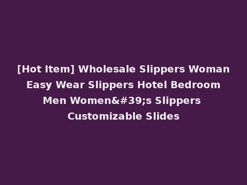 [Hot Item] Wholesale Slippers Woman Easy Wear Slippers Hotel Bedroom Men Women's Slippers Customizable Slides