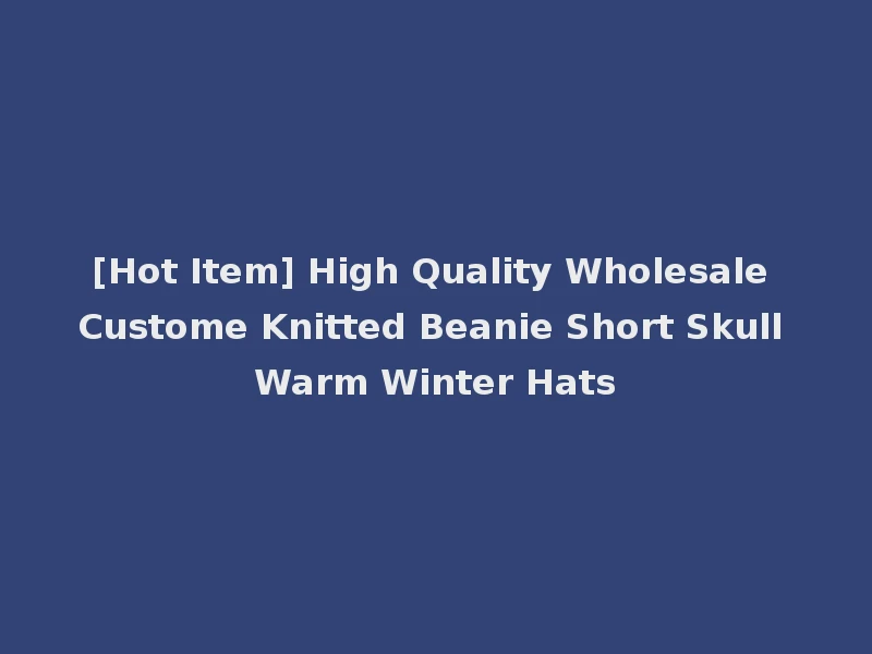 [Hot Item] High Quality Wholesale Custome Knitted Beanie Short Skull Warm Winter Hats