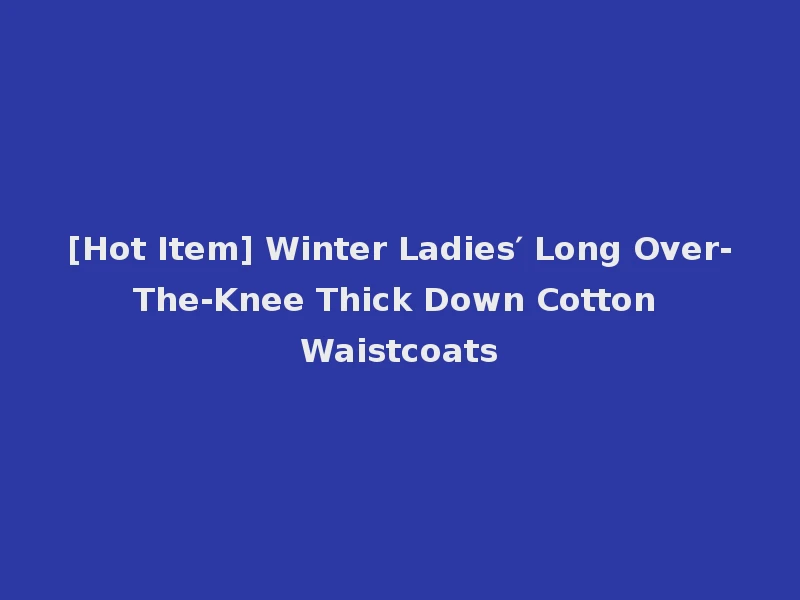 [Hot Item] Winter Ladies′ Long Over-The-Knee Thick Down Cotton Waistcoats