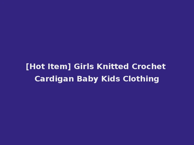 [Hot Item] Girls Knitted Crochet Cardigan Baby Kids Clothing