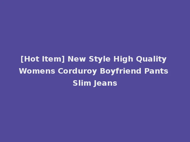 [Hot Item] New Style High Quality Womens Corduroy Boyfriend Pants Slim Jeans