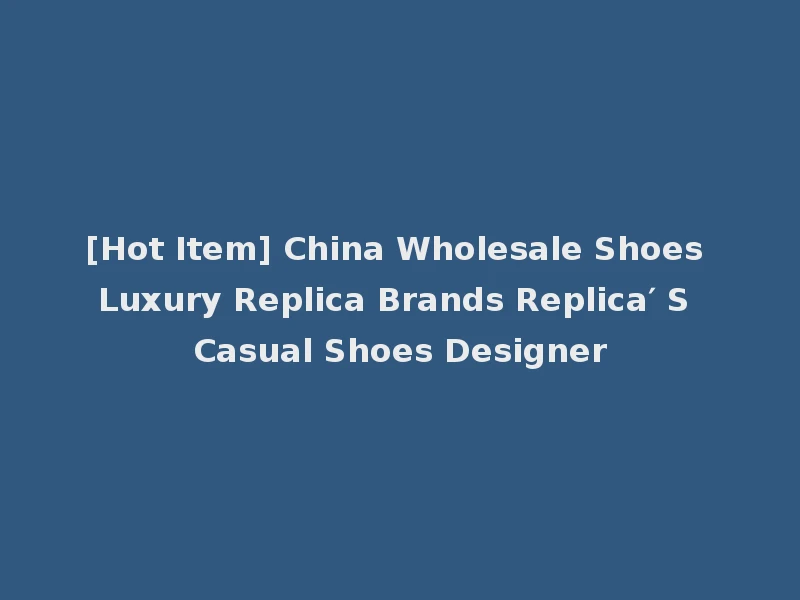 [Hot Item] China Wholesale Shoes Luxury Replica Brands Replica′ S Casual Shoes Designer