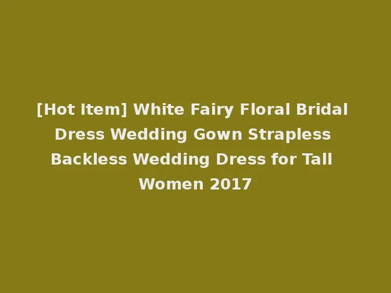 [Hot Item] White Fairy Floral Bridal Dress Wedding Gown Strapless Backless Wedding Dress for Tall Women 2017