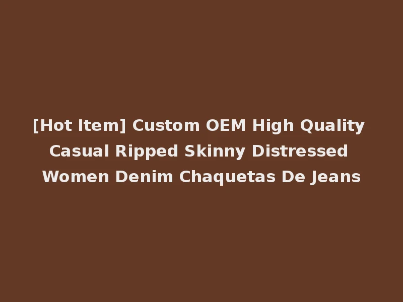 [Hot Item] Custom OEM High Quality Casual Ripped Skinny Distressed Women Denim Chaquetas De Jeans