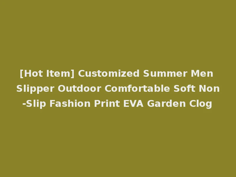 [Hot Item] Customized Summer Men Slipper Outdoor Comfortable Soft Non-Slip Fashion Print EVA Garden Clog