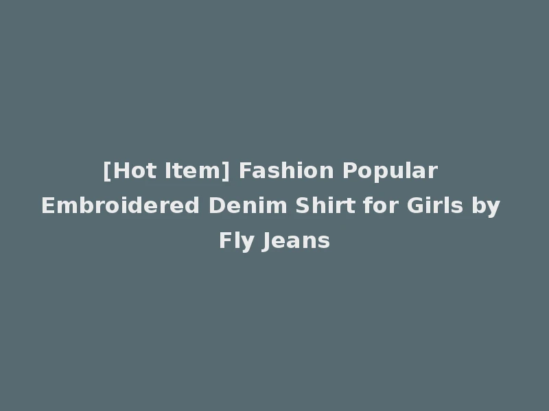[Hot Item] Fashion Popular Embroidered Denim Shirt for Girls by Fly Jeans