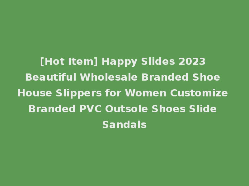 [Hot Item] Happy Slides 2023 Beautiful Wholesale Branded Shoe House Slippers for Women Customize Branded PVC Outsole Shoes Slide Sandals