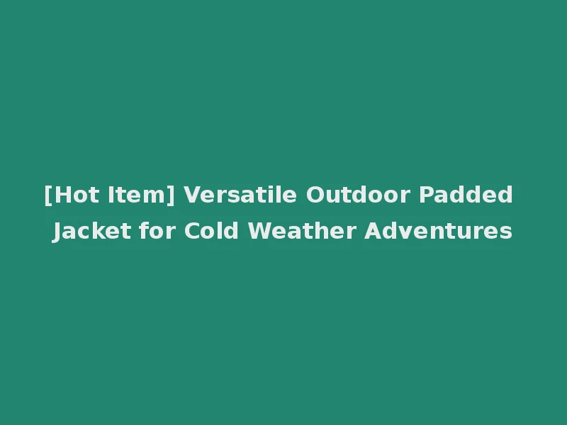 [Hot Item] Versatile Outdoor Padded Jacket for Cold Weather Adventures