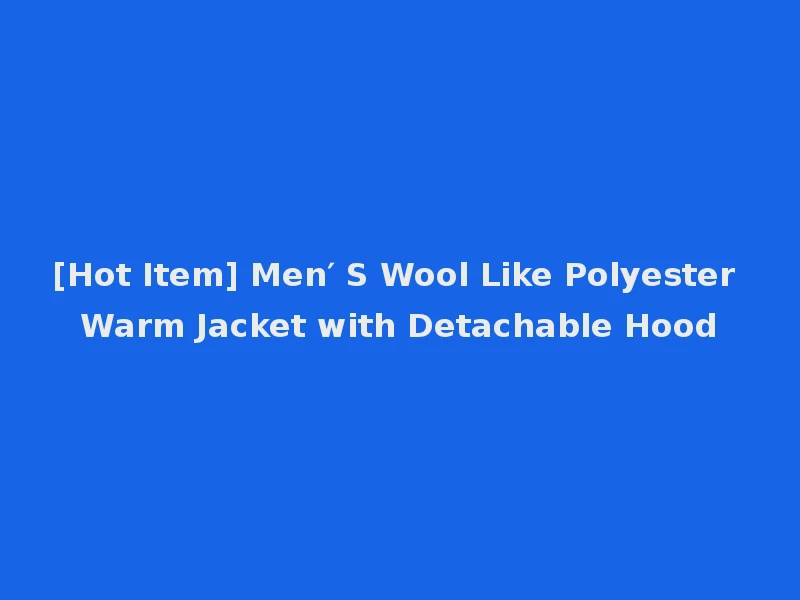 [Hot Item] Men′ S Wool Like Polyester Warm Jacket with Detachable Hood