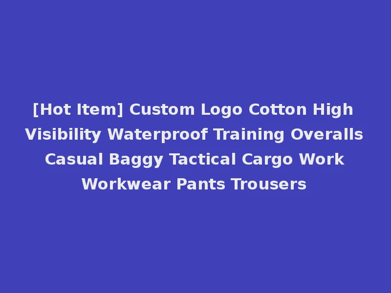 [Hot Item] Custom Logo Cotton High Visibility Waterproof Training Overalls Casual Baggy Tactical Cargo Work Workwear Pants Trousers