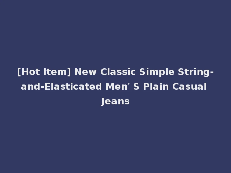 [Hot Item] New Classic Simple String-and-Elasticated Men′ S Plain Casual Jeans